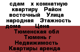 сдам 3-х комнатную квартиру › Район ­ восточный › Улица ­ народная › Этажность дома ­ 9 › Цена ­ 18 000 - Тюменская обл., Тюмень г. Недвижимость » Квартиры аренда   . Тюменская обл.,Тюмень г.